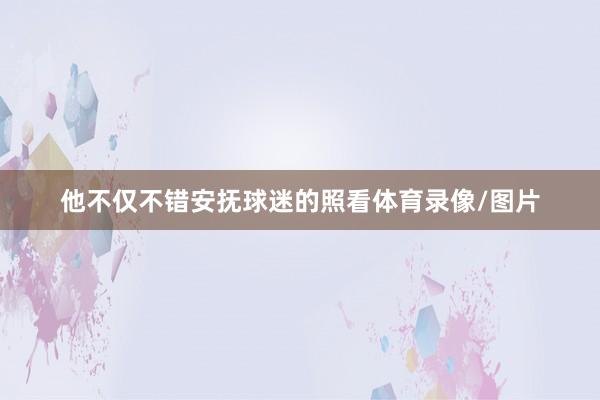 他不仅不错安抚球迷的照看体育录像/图片