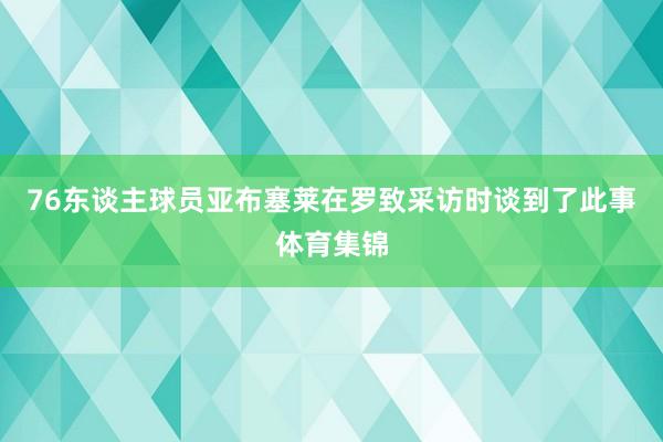 76东谈主球员亚布塞莱在罗致采访时谈到了此事体育集锦