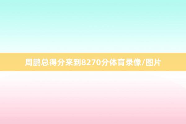 周鹏总得分来到8270分体育录像/图片