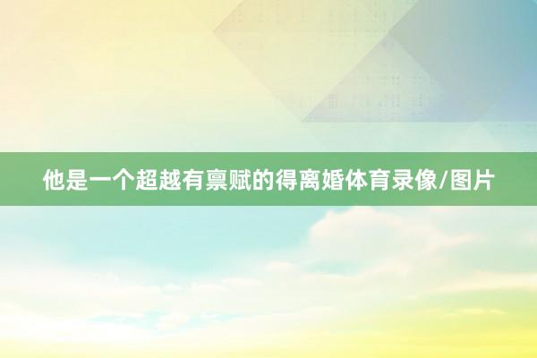 他是一个超越有禀赋的得离婚体育录像/图片