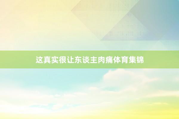 这真实很让东谈主肉痛体育集锦