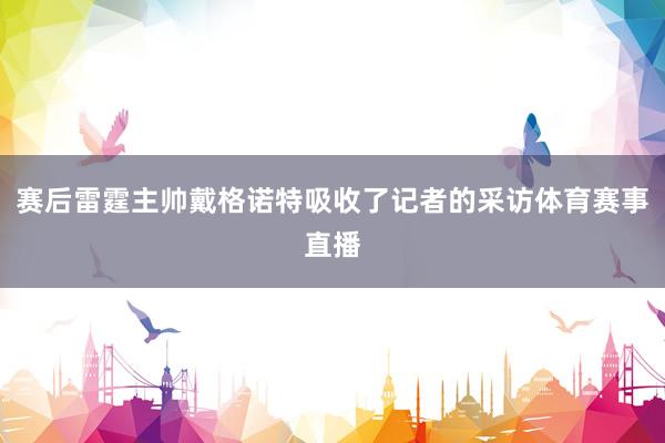 赛后雷霆主帅戴格诺特吸收了记者的采访体育赛事直播