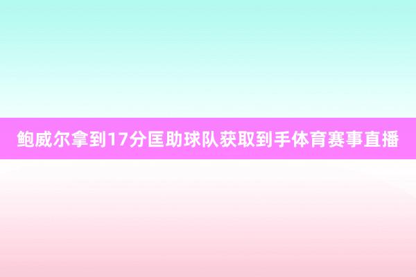 鲍威尔拿到17分匡助球队获取到手体育赛事直播