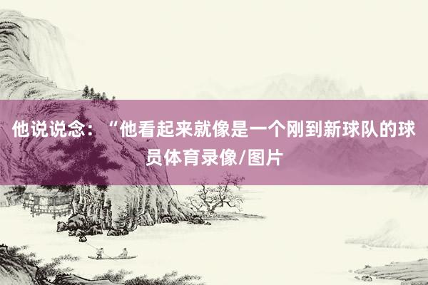 他说说念：“他看起来就像是一个刚到新球队的球员体育录像/图片