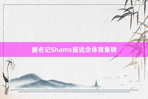 据名记Shams报说念体育集锦
