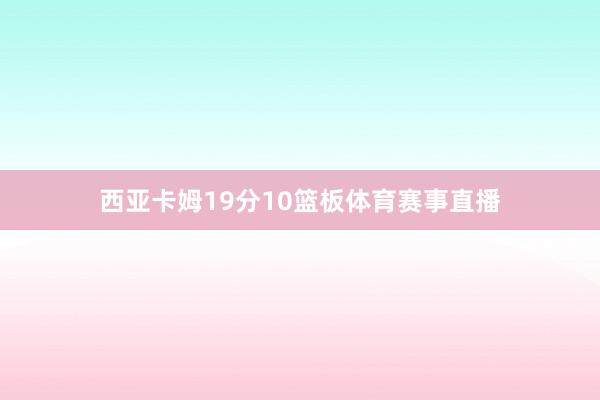 西亚卡姆19分10篮板体育赛事直播