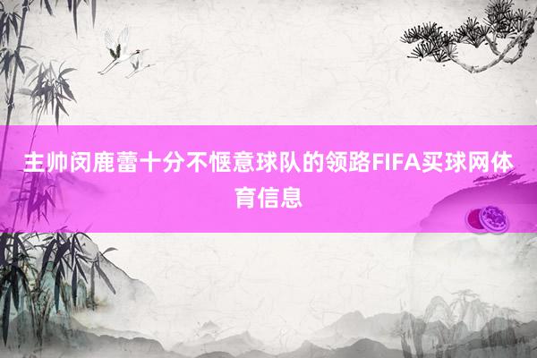 主帅闵鹿蕾十分不惬意球队的领路FIFA买球网体育信息