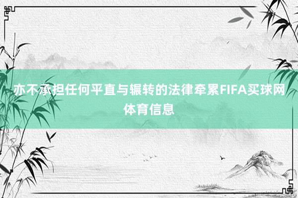 亦不承担任何平直与辗转的法律牵累FIFA买球网体育信息