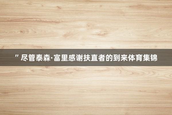 ”尽管泰森·富里感谢扶直者的到来体育集锦