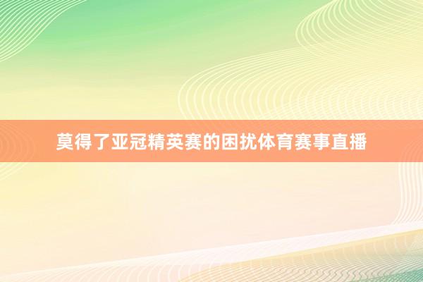 莫得了亚冠精英赛的困扰体育赛事直播