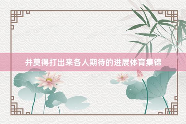 并莫得打出来各人期待的进展体育集锦