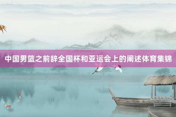 中国男篮之前辞全国杯和亚运会上的阐述体育集锦