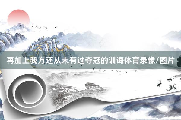 再加上我方还从未有过夺冠的训诲体育录像/图片