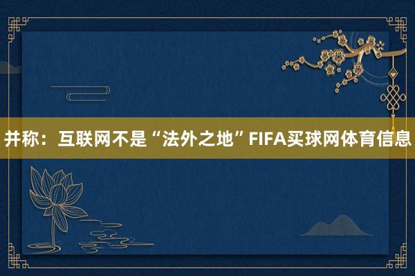 并称：互联网不是“法外之地”FIFA买球网体育信息