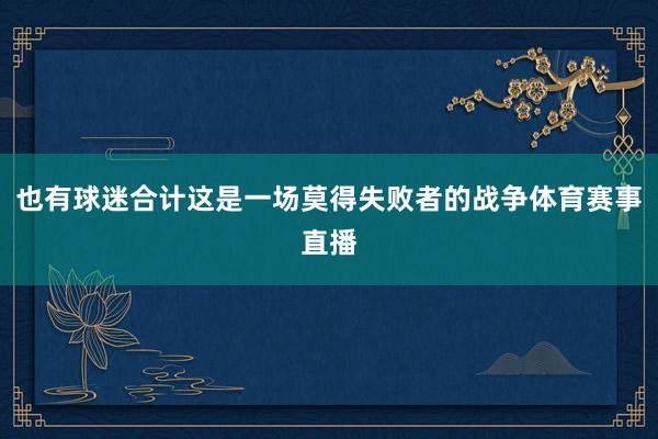 也有球迷合计这是一场莫得失败者的战争体育赛事直播