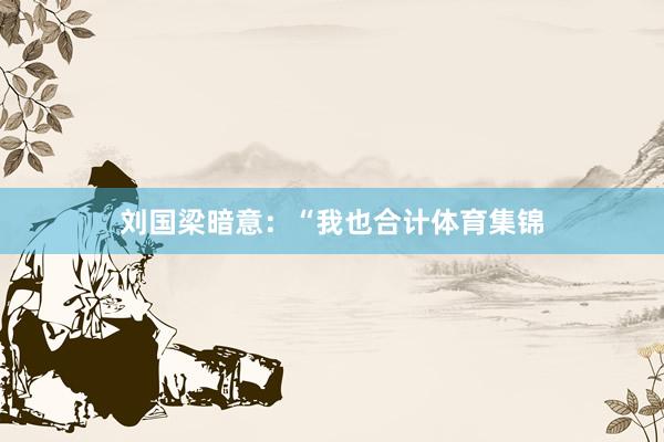 刘国梁暗意：“我也合计体育集锦