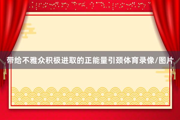 带给不雅众积极进取的正能量引颈体育录像/图片