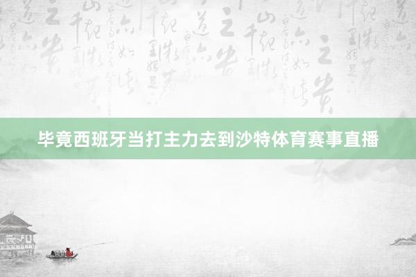 毕竟西班牙当打主力去到沙特体育赛事直播