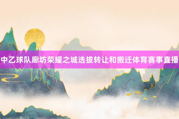 中乙球队廊坊荣耀之城选拔转让和搬迁体育赛事直播