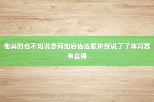 他其时也不知说念何如启齿去跟讲授说了了体育赛事直播