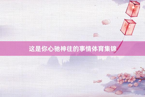 这是你心驰神往的事情体育集锦