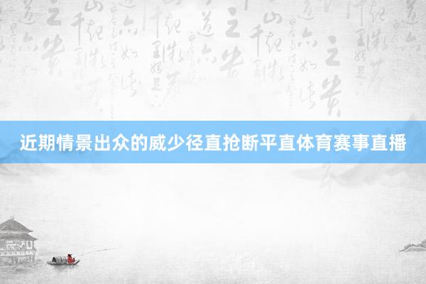 近期情景出众的威少径直抢断平直体育赛事直播
