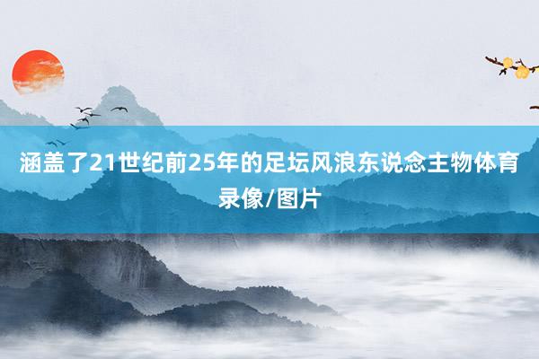 涵盖了21世纪前25年的足坛风浪东说念主物体育录像/图片