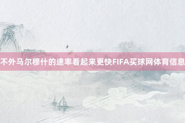不外马尔穆什的速率看起来更快FIFA买球网体育信息