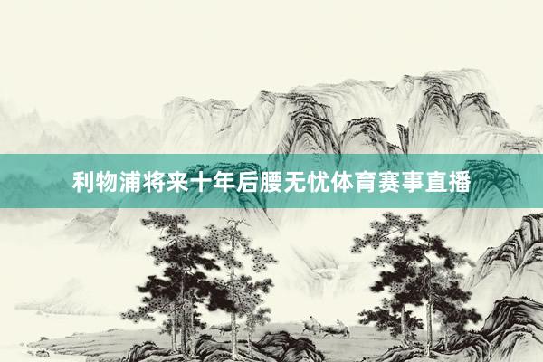 利物浦将来十年后腰无忧体育赛事直播