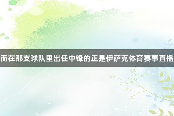 而在那支球队里出任中锋的正是伊萨克体育赛事直播