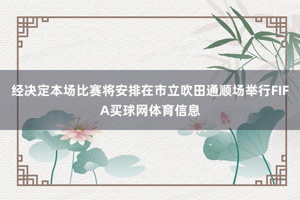 经决定本场比赛将安排在市立吹田通顺场举行FIFA买球网体育信息
