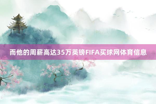 而他的周薪高达35万英镑FIFA买球网体育信息