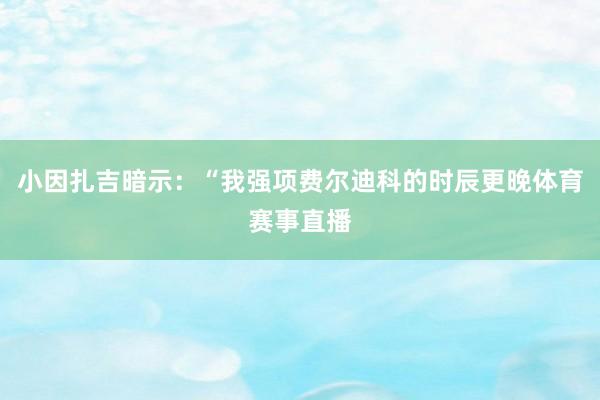 小因扎吉暗示：“我强项费尔迪科的时辰更晚体育赛事直播