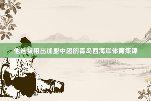 他选拔租出加盟中超的青岛西海岸体育集锦