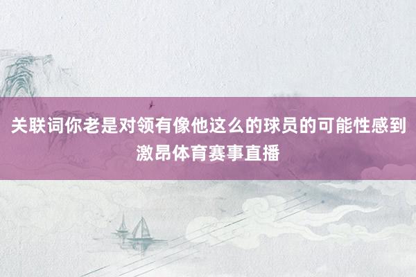 关联词你老是对领有像他这么的球员的可能性感到激昂体育赛事直播