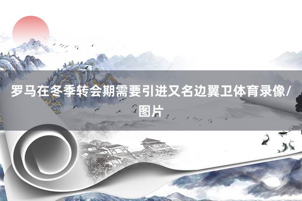 罗马在冬季转会期需要引进又名边翼卫体育录像/图片