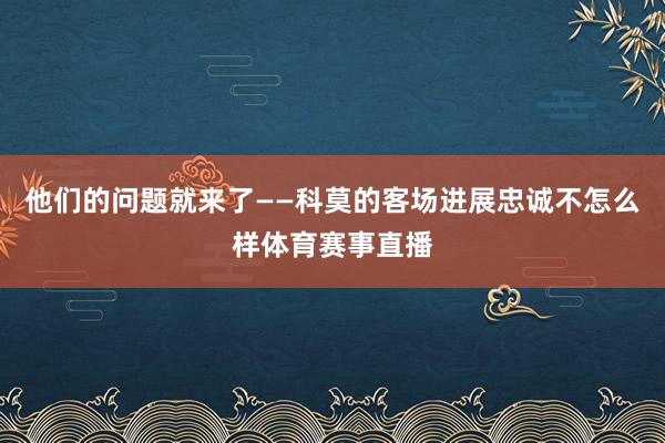 他们的问题就来了——科莫的客场进展忠诚不怎么样体育赛事直播