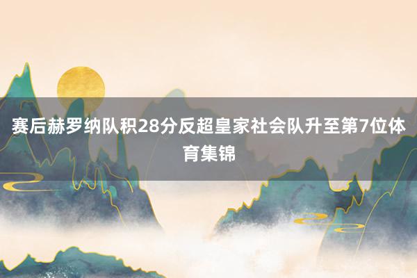 赛后赫罗纳队积28分反超皇家社会队升至第7位体育集锦