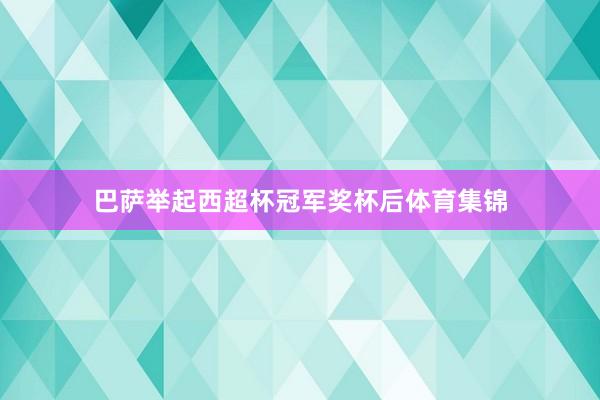 巴萨举起西超杯冠军奖杯后体育集锦