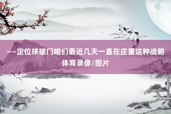 ——定位球破门咱们最近几天一直在庄重这种战略体育录像/图片