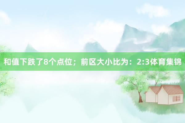 和值下跌了8个点位；　　前区大小比为：2:3体育集锦