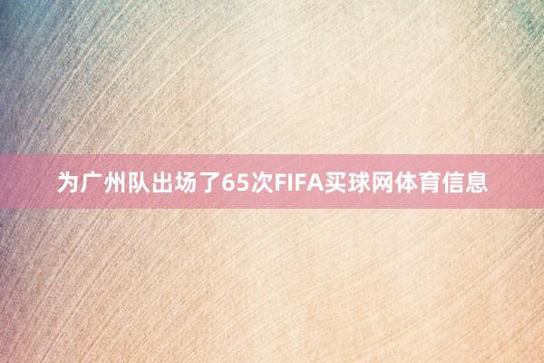 为广州队出场了65次FIFA买球网体育信息