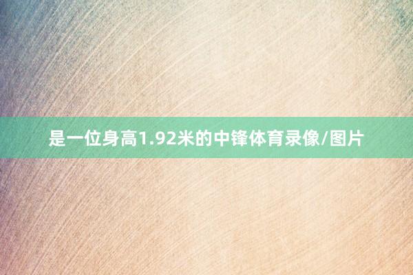 是一位身高1.92米的中锋体育录像/图片
