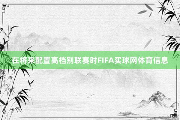 在将来配置高档别联赛时FIFA买球网体育信息