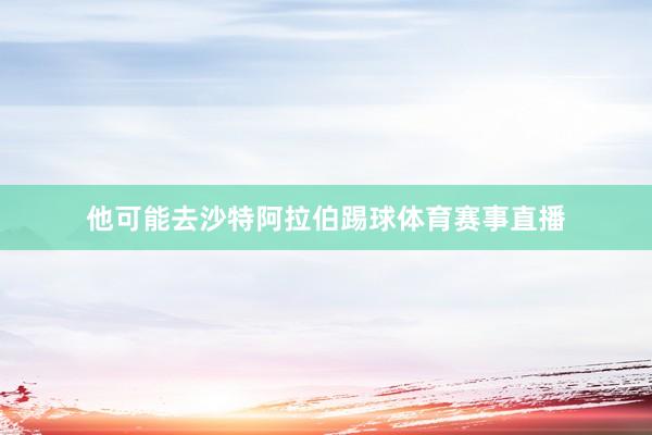 他可能去沙特阿拉伯踢球体育赛事直播