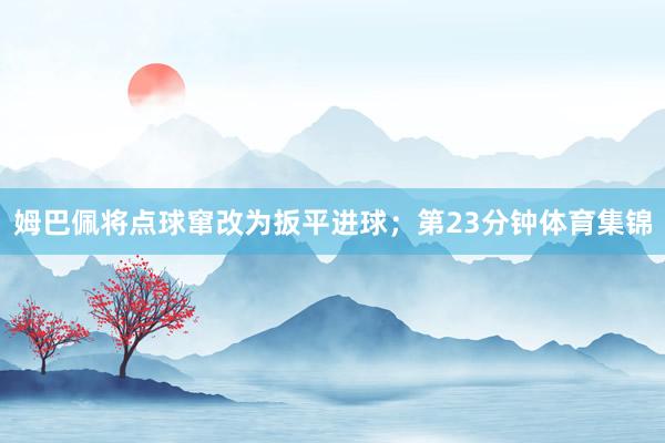 姆巴佩将点球窜改为扳平进球；第23分钟体育集锦