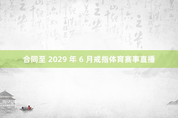 合同至 2029 年 6 月戒指体育赛事直播