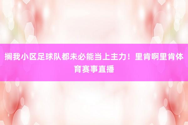 搁我小区足球队都未必能当上主力！里肯啊里肯体育赛事直播