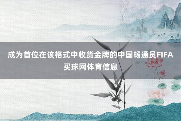 成为首位在该格式中收货金牌的中国畅通员FIFA买球网体育信息