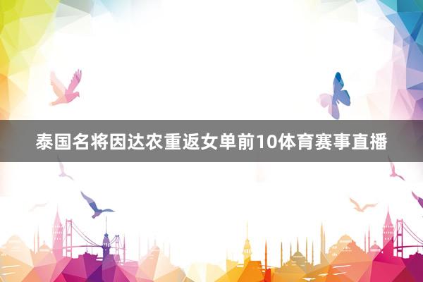 泰国名将因达农重返女单前10体育赛事直播